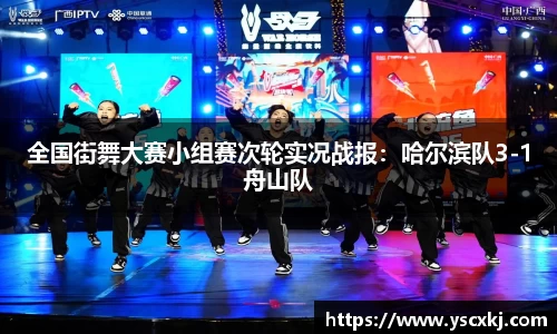 全国街舞大赛小组赛次轮实况战报：哈尔滨队3-1舟山队