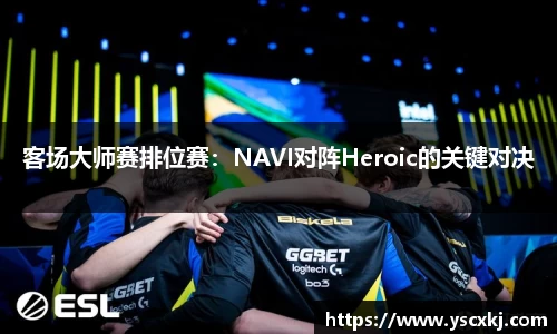 客场大师赛排位赛：NAVI对阵Heroic的关键对决